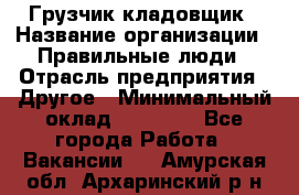 Грузчик-кладовщик › Название организации ­ Правильные люди › Отрасль предприятия ­ Другое › Минимальный оклад ­ 26 000 - Все города Работа » Вакансии   . Амурская обл.,Архаринский р-н